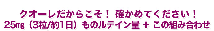 クオーレだからこそ！確かめてください！25mg（3粒／約1日）ものルテイン量＋この組み合わせ